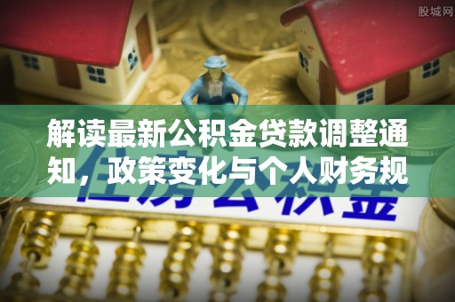 交口解读最新公积金贷款调整通知，政策变化与个人财务规划