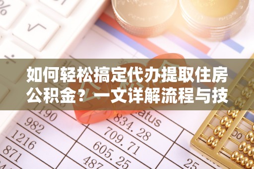 交口如何轻松搞定代办提取住房公积金？一文详解流程与技巧