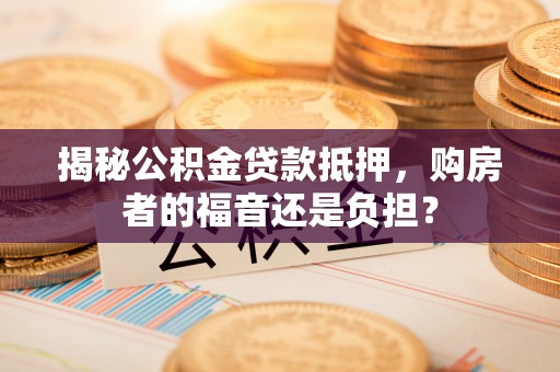 交口揭秘公积金贷款抵押，购房者的福音还是负担？