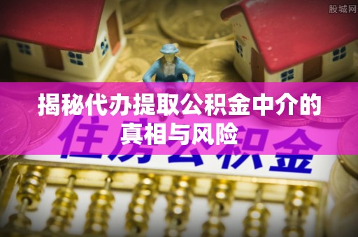 交口揭秘代办提取公积金中介的真相与风险