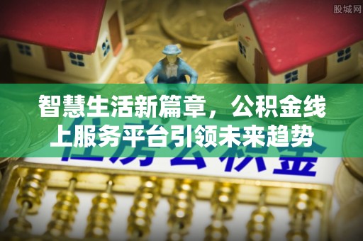 交口智慧生活新篇章，公积金线上服务平台引领未来趋势