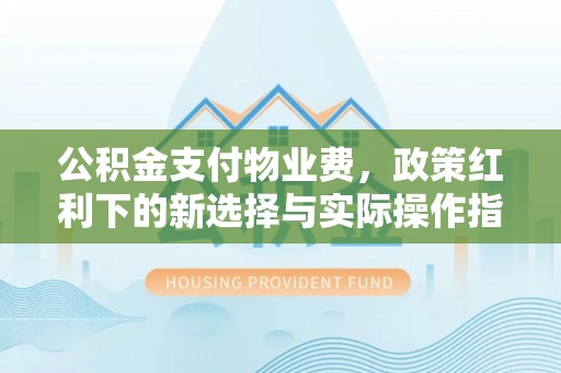 交口公积金支付物业费，政策红利下的新选择与实际操作指南