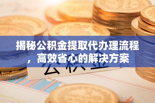 交口揭秘公积金提取代办理流程，高效省心的解决方案