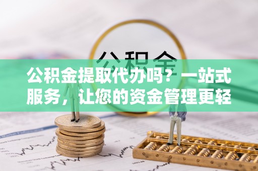 交口公积金提取代办吗？一站式服务，让您的资金管理更轻松