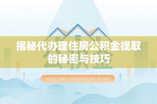 交口揭秘代办理住房公积金提取的秘密与技巧