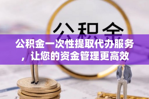 交口公积金一次性提取代办服务，让您的资金管理更高效