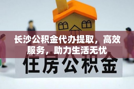 交口长沙公积金代办提取，高效服务，助力生活无忧