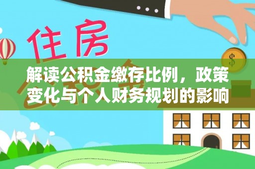 交口解读公积金缴存比例，政策变化与个人财务规划的影响