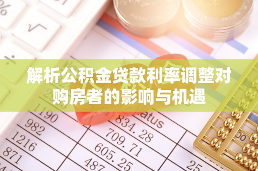 交口解析公积金贷款利率调整对购房者的影响与机遇