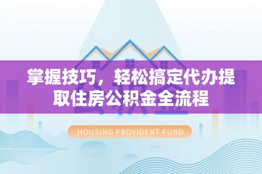 交口掌握技巧，轻松搞定代办提取住房公积金全流程