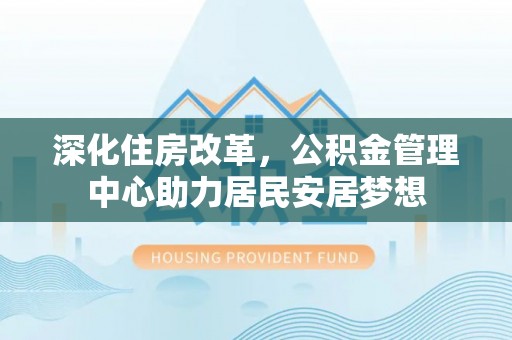 交口深化住房改革，公积金管理中心助力居民安居梦想
