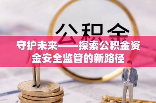 交口守护未来——探索公积金资金安全监管的新路径