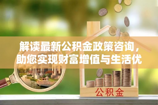 交口解读最新公积金政策咨询，助您实现财富增值与生活优化