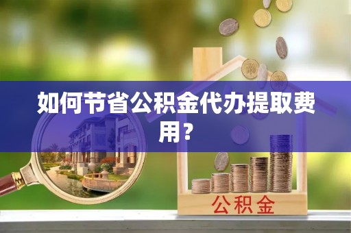 交口如何节省公积金代办提取费用？