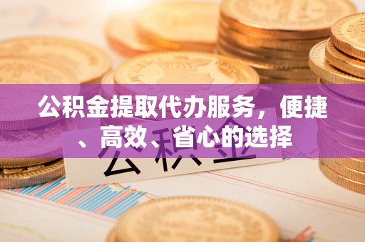交口公积金提取代办服务，便捷、高效、省心的选择