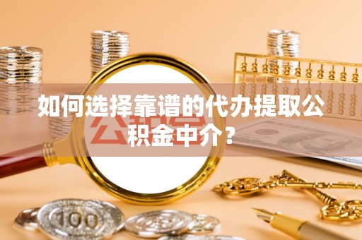 交口如何选择靠谱的代办提取公积金中介？