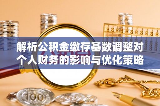交口解析公积金缴存基数调整对个人财务的影响与优化策略