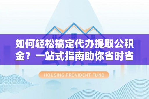 交口如何轻松搞定代办提取公积金？一站式指南助你省时省心