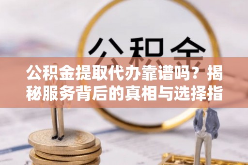 交口公积金提取代办靠谱吗？揭秘服务背后的真相与选择指南