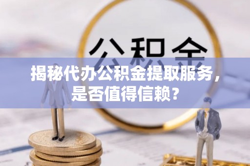 交口揭秘代办公积金提取服务，是否值得信赖？