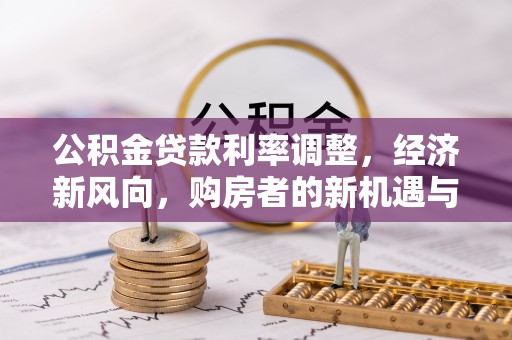 交口公积金贷款利率调整，经济新风向，购房者的新机遇与挑战