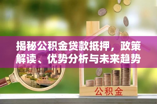 交口揭秘公积金贷款抵押，政策解读、优势分析与未来趋势