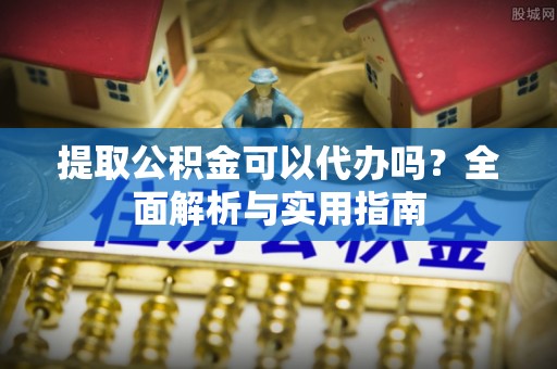 交口提取公积金可以代办吗？全面解析与实用指南
