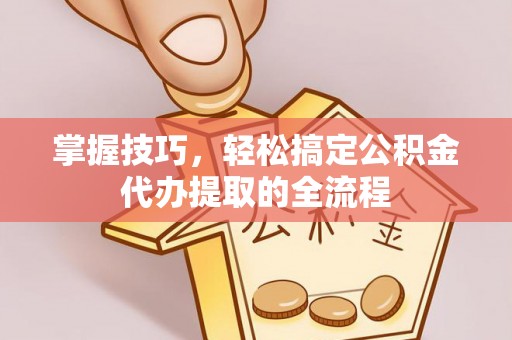 交口掌握技巧，轻松搞定公积金代办提取的全流程