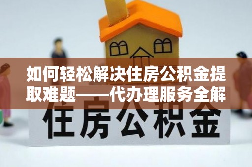交口如何轻松解决住房公积金提取难题——代办理服务全解析