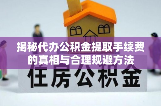 交口揭秘代办公积金提取手续费的真相与合理规避方法