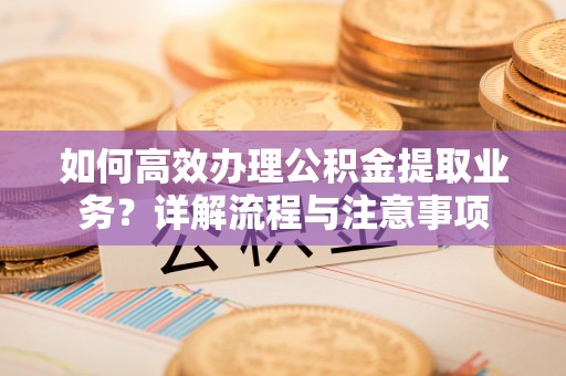 交口如何高效办理公积金提取业务？详解流程与注意事项