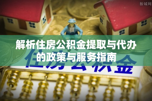 交口解析住房公积金提取与代办的政策与服务指南