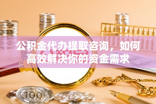 交口公积金代办提取咨询，如何高效解决你的资金需求