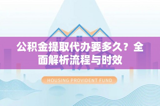 交口公积金提取代办要多久？全面解析流程与时效