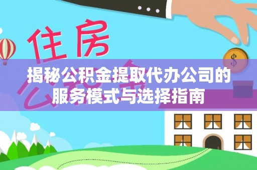 交口揭秘公积金提取代办公司的服务模式与选择指南