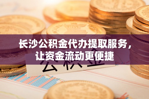 交口长沙公积金代办提取服务，让资金流动更便捷