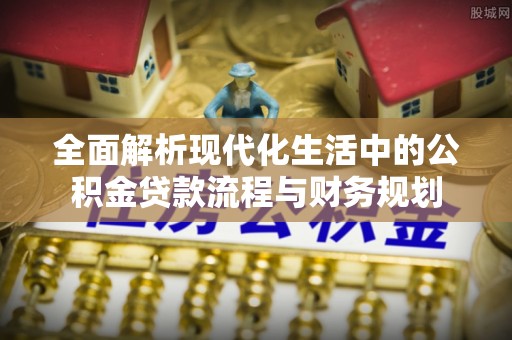 交口全面解析现代化生活中的公积金贷款流程与财务规划