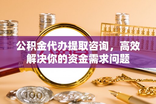 交口公积金代办提取咨询，高效解决你的资金需求问题