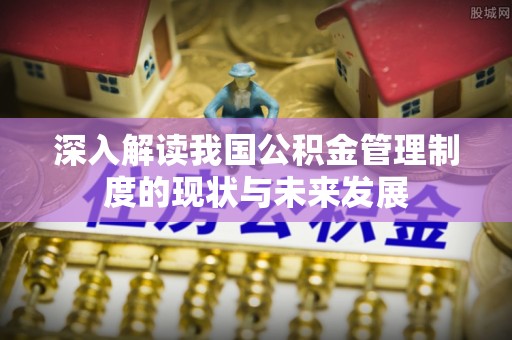 交口深入解读我国公积金管理制度的现状与未来发展