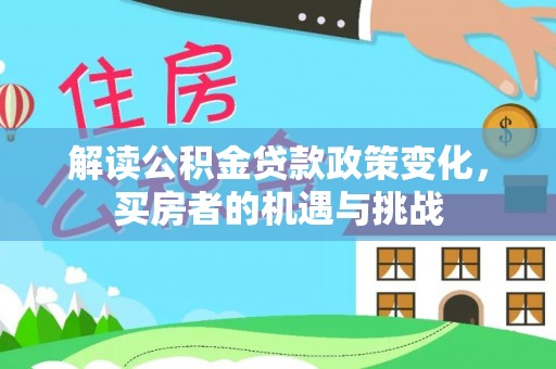 交口解读公积金贷款政策变化，买房者的机遇与挑战