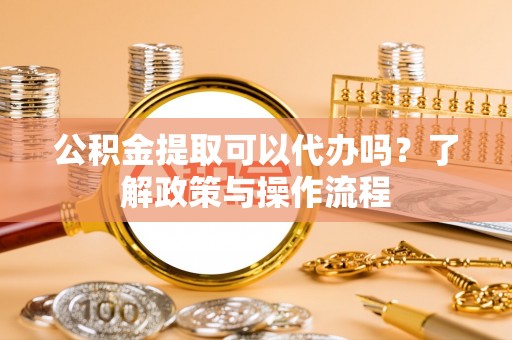 交口公积金提取可以代办吗？了解政策与操作流程