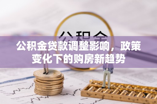 交口公积金贷款调整影响，政策变化下的购房新趋势
