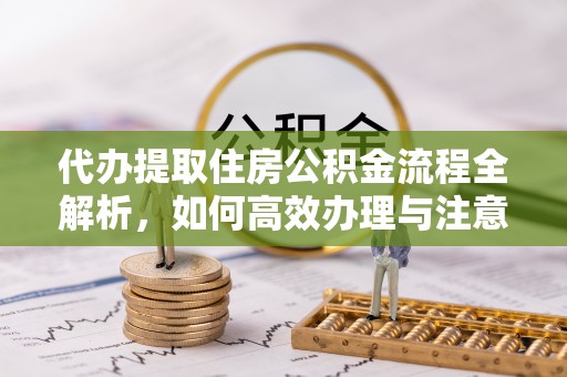 交口代办提取住房公积金流程全解析，如何高效办理与注意事项