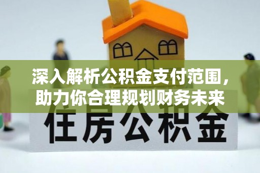 交口深入解析公积金支付范围，助力你合理规划财务未来