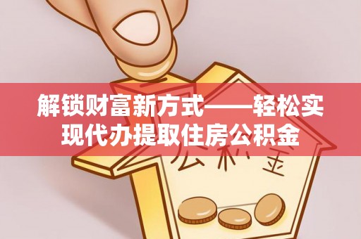 交口解锁财富新方式——轻松实现代办提取住房公积金