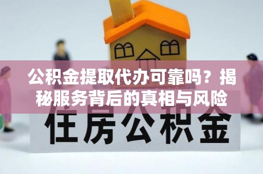 交口公积金提取代办可靠吗？揭秘服务背后的真相与风险