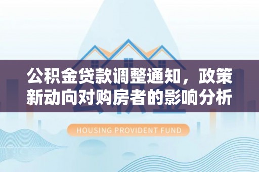 交口公积金贷款调整通知，政策新动向对购房者的影响分析