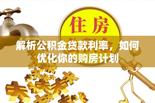 交口解析公积金贷款利率，如何优化你的购房计划