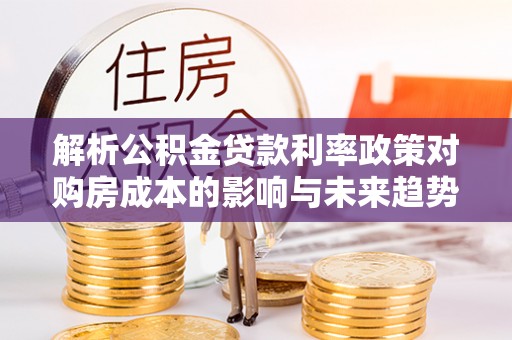 交口解析公积金贷款利率政策对购房成本的影响与未来趋势