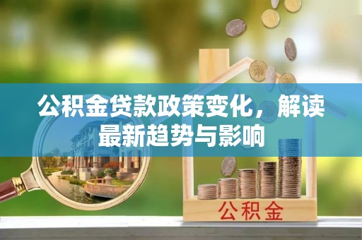 交口公积金贷款政策变化，解读最新趋势与影响